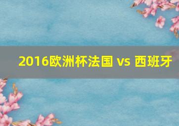 2016欧洲杯法国 vs 西班牙